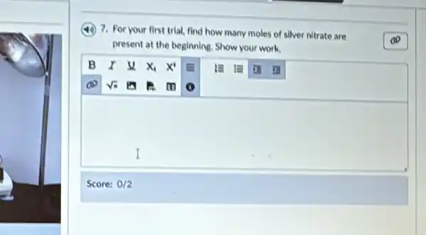 (4) 7. For your first trial, find how many moles of sllver nitrate are
present at the beginning. Show your work.
square