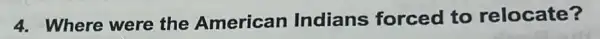 4. Where were the American Indians forced to relocate?