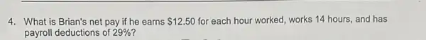 4. What is Brian's net pay if he earns 12.50 for each hour worked,works 14 hours, and has
payroll deductions of 29%