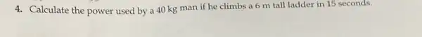 4. Calculate the power used by a 40 kg man if he climbs a 6 m tall ladder in 15 seconds.