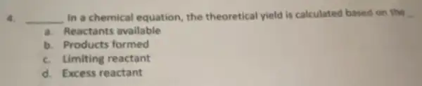 4. __ In a chemical equation, the theoretical yield is calculated based on the
a. Reactants available
b. Products formed
c. Limiting reactant
d. Excess reactant