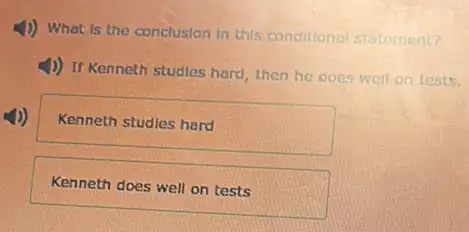 4) What is the conclusion In this conditional statement?
1) If Kenneth studies hard, then he does well on tests.
Kenneth studies hard
Kenneth does well on tests