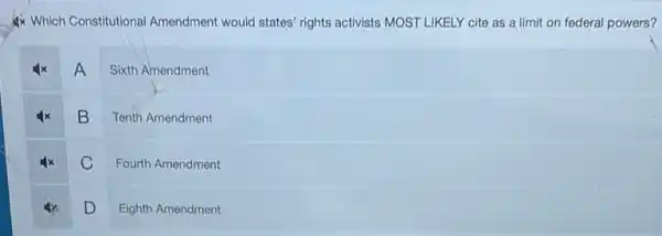 4) Which Constitutional Amendment would states' rights activists MOST LIKELY cite as a limit on federal powers?
A
Sixth Amendment
B
Tenth Amendment
C
Fourth Amendment
D
Eighth Amendment