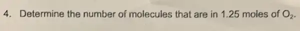 4. Determine the number of molecules that are in 1.25 moles of O_(2)