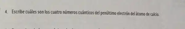 4. Escribe cuáles son los cuatro números cuánticos del penúltimo electrón del átomo de calcio.