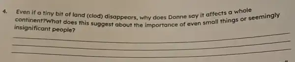 4. Even if a tiny bit of land (clod)disappears, why does Donne say it affects a whole
continent?What does this suggest about the importance of even small things or seemingly
__