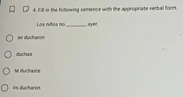 4. Fill in the following sentence with the appropriate verbal form.
Los niños no __ ayer.
se ducharon
duchas
te duchaste
os ducharon