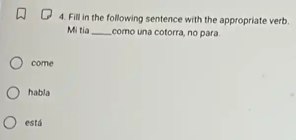 4. Fill in the following sentence with the appropriate verb.
Mi tia __ como una cotorra no para.
come
habla
está