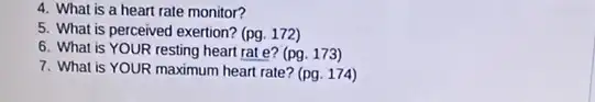 4. What is a heart rate monitor?
5. What is perceived exertion? (pg. 172)
6. What is YOUR resting heart rat e? (pg 173)
7. What is YOUR maximum heart rate? (pg 174)