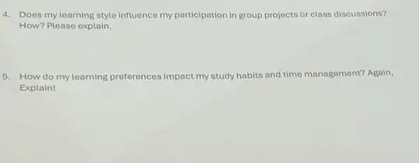 4. Does my learning style influence my participation in group projects or class discussions?
How? Please explain.
5. How do my learning preferences impact my study habits and time management?Again,
Explain!