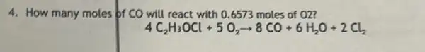 4. How many moles of CO will react with 0.6573 moles of 02?
4C_(2)H_(3)OCl+5O_(2)arrow 8CO+6H_(2)O+2Cl_(2)