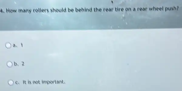 4. How many rollers should be behind the rear tire on a rear wheel push?
a.
b.
6. It is not important.