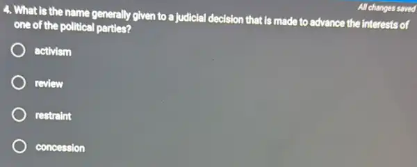 4. What is the name generally given to a judicial decision that is made to advance the interests of
one of the political parties?
activism
review
restraint
concession
All changes saved