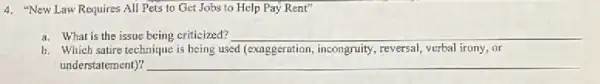 4. "New Law Requires All Pets to Get Jobs to Help Pay Rent"
a. What is the issue being criticized? __
b. Which satire technique is being used (exaggeration,incongruty, reversal, verbal irony or
understatement)?	__