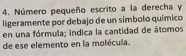 4. Número pequeño escrito a la derecha y
ligeramente por debajo de un símbolo químico
en una fórmula ; indica la cantidad de átomos
de ese elemento en la molécula.