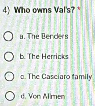 4) Who owns Val's?
a. The Benders
b. The Herricks
c. The Casciaro family
d. Von Allmen