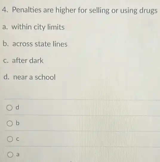 4. Penalties are higher for selling or using drugs
a. within city limits
b. across state lines
c. after dark
d. near a school
d
b
C
a