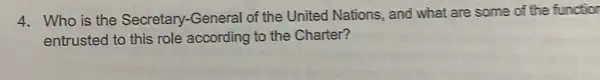 4. Who is the Secretary-General of the United Nations, and what are some of the functior
entrusted to this role according to the Charter?