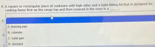 4. A square or rectangular piece of cookware with high sides and a tight-fitting lid that is designed for
cooking items first on the range top and then covered in the oven is a __ .
6.