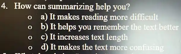 4. How can summarizing help you?
a) It makes reading more difficult
b) It helps you remember the text better
c) It increases text length
d) It makes the text more confusing