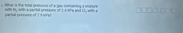 4. What is the total pressure of a gas containing a mixture
with N_(2) with a partial pressure of 2.4 kPa and Cl_(2) with a
partial pressure of 7.9 kPa?
square square square square .square square square
