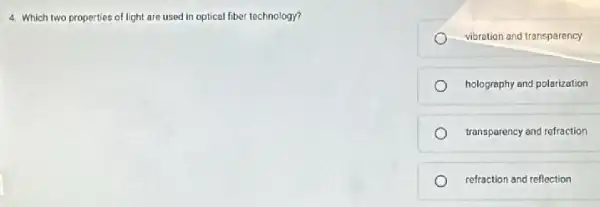 4. Which two properties of light are used in optical fiber technology?
vibretion and transparency
holography and polarization
transparency and refraction
refraction and reflection