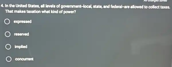 4. In the United States, all levels of government-local, state, and federal-are allowed to collect taxes.
That makes toxation what kind of power?
expressed
reserved
implied
concurrent