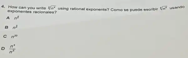 4. How can you write sqrt [8](n^4)
using rational exponents'Como se puede escribir sqrt [5](n^4) usando
exponentes racionales?
A n^(4)/(5)
B n^(5)/(4)
n^20
D (n^4)/(n^5)