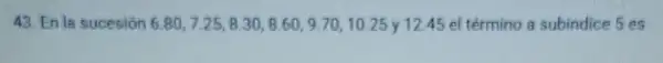 43. En la sucesión 6.80,7.25,8.30,8.60,9.70,10.25 y 12.45 el término a subindice 5 es