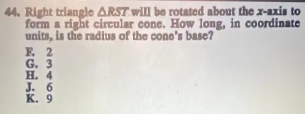 44. Right-triangle Delta RST will be rotnted about the x-axis to
form a right cinenlar conc. How long in coordinate
units, is the radius of the cono's base?
R
G. 3
H.
J.6
K. 9