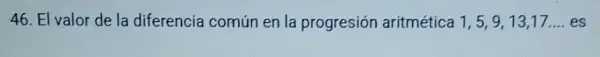 46. El valor de la diferencia común en la progresión aritmética 1,5,9,13,17ldots es