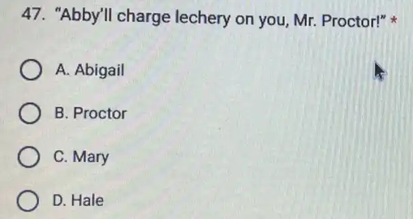 47. "Abby'll charge lechery on you, Mr.Proctor!"
A. Abigail
B. Proctor
C. Mary
D. Hale