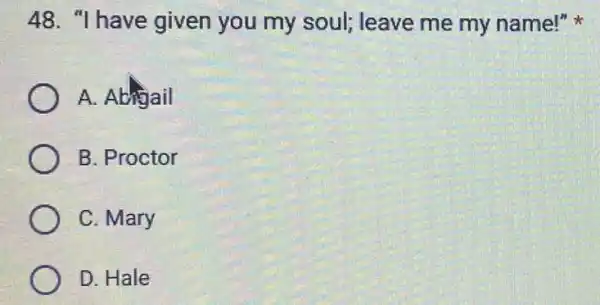 48. "I have given you my soul;leave me my name!"
A. Abrigail
B. Proctor
C. Mary
D. Hale