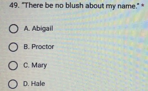 49. "There be no blush about my name."
A. Abigail
B. Proctor
C. Mary
D. Hale