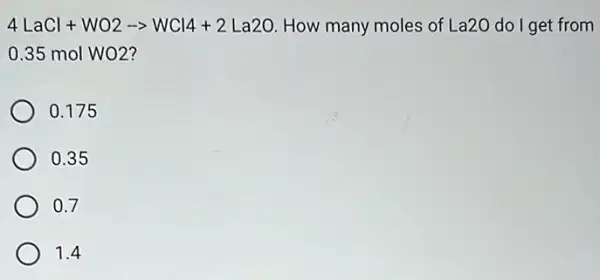 4LaCl+WO2arrow WCl4+2La2O How many moles of La20 do I get from
0.35 mol WO2?
0.175
0.35
0.7
1.4