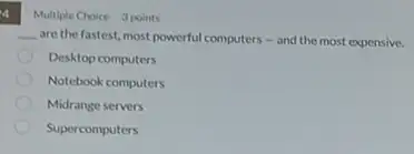 4
Multiple Choice 3 points
are the fastest, most powerful computers-and the most expensive.
Desktop computers
Notebook computers
Midrange servers
Supercomputers