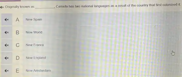 4x Originally known as __ Canada has two national languages as a result of the country that first colonized it.
A
New Spain
B
New World
C New France
D
New England
E
New Amsterdam