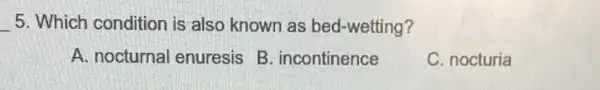 __ 5. Which condition is also known as bed-wetting?
A. nocturnal enuresis B. incontinence
C. nocturia