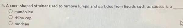 5. A cone-shaped strainer used to remove lumps and particles from liquids such as sauces is a __
mandoline
china cap
rondeau