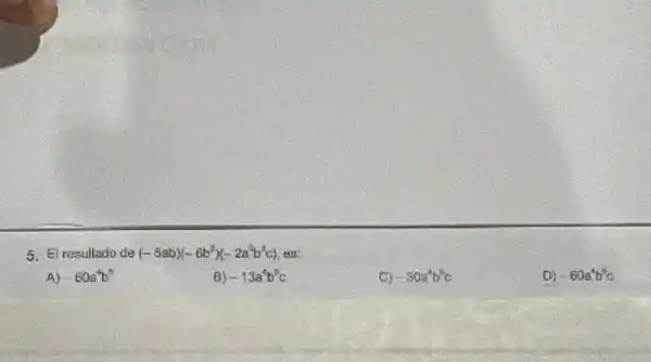 5. El resultado de (-5ab)(-6b^2)(-2a^3b^3c) esc
A) - 60a^4b^6
B) -13a^4b^6c
C) -30a^4b^6c
D) -60a^4b^8c