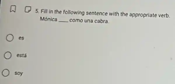 5. Fill in the following sentence with the appropriate verb
Mónica __ como una cabra.
es
está
soy