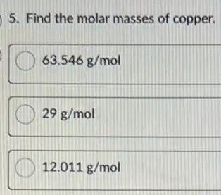 5. Find the molar masses of copper.
63.546g/mol
29g/mol
12.011g/mol