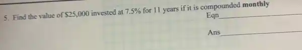 5. Find the value of 25,000 invested at 7.5%  for 11 years if it is compounded monthly
Eqn
__
Ans
__