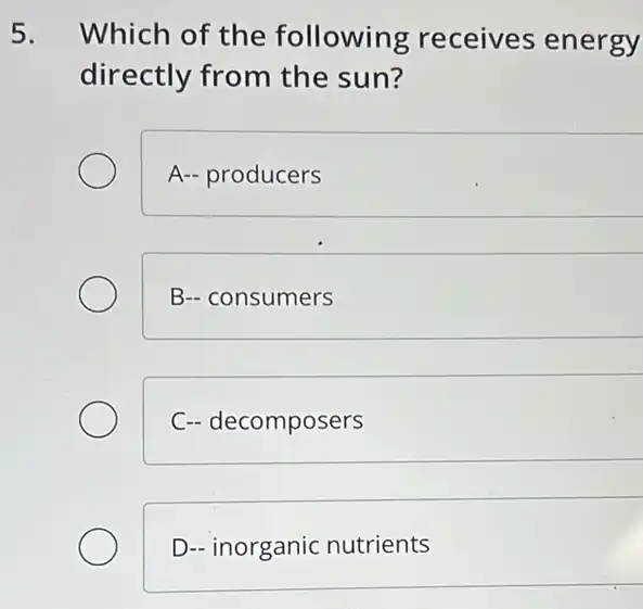 5. Which of the following receives energy
directly from the sun?
A- producers
B- consumers
C- decomposers
D- inorganic nutrients