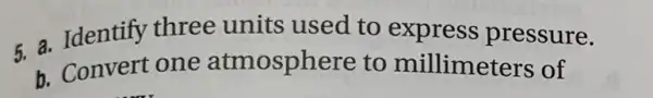 5. Identify three units used to express pressure.
b. Convert one atmosphere to millimeters of