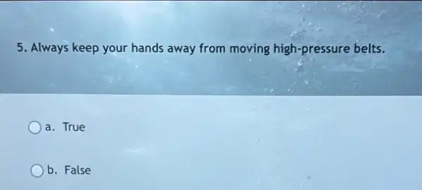 5. Always keep your hands away from moving high-pressure belts.
a. True
b. False