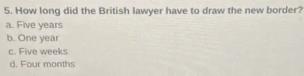 5. How long did the British lawyer have to draw the new border?
a. Five years
b. One year
c. Five weeks
d. Four months