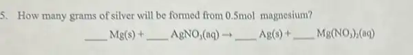 5. How many grams of silver will be formed from 0.5mol magnesium?
underline ( )Mg(s)+underline ( )AgNO_(3)(aq)arrow underline ( )Ag(s)+underline ( )Mg(NO_(3))_(2)(aq)