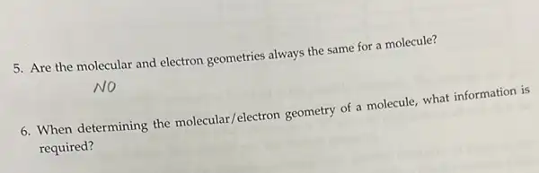 5. Are the molecular and electron geometries always the same for a molecule?
6. When determining the molecular/electron geometry of a molecule, what information is
required?