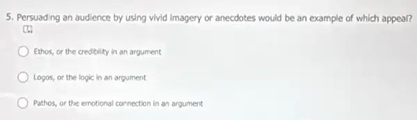 5. Persuading an audience by using vivid Imagery or anecdotes would be an example of which appeal?
D.
Ethos, or the credibility in an argument
Logos, or the logic in an argument
Pathos, or the emotional connection in an argument